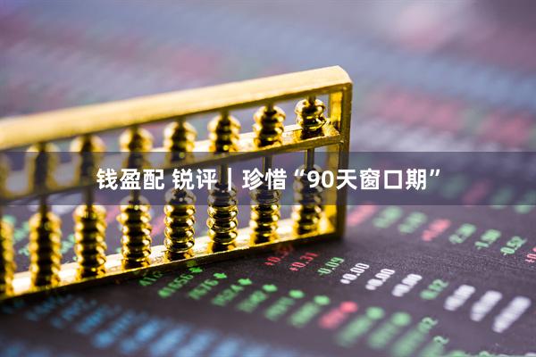 钱盈配 锐评｜珍惜“90天窗口期”