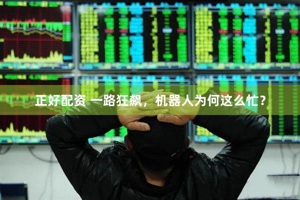 正好配资 一路狂飙，机器人为何这么忙？