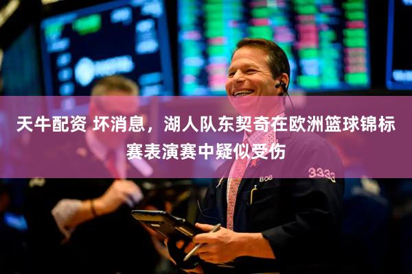 天牛配资 坏消息，湖人队东契奇在欧洲篮球锦标赛表演赛中疑似受伤