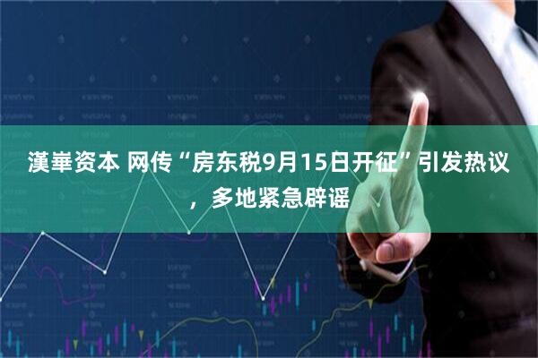 漢崋资本 网传“房东税9月15日开征”引发热议，多地紧急辟谣