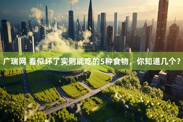 广瑞网 看似坏了实则能吃的5种食物，你知道几个？