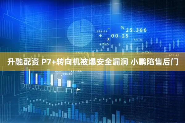 升融配资 P7+转向机被爆安全漏洞 小鹏陷售后门