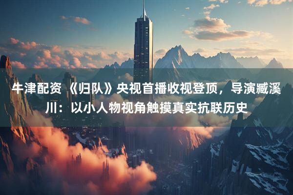 牛津配资 《归队》央视首播收视登顶，导演臧溪川：以小人物视角触摸真实抗联历史