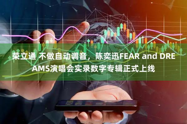 荣立通 不做自动调音，陈奕迅FEAR and DREAMS演唱会实录数字专辑正式上线