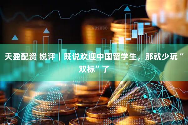 天盈配资 锐评｜既说欢迎中国留学生，那就少玩“双标”了