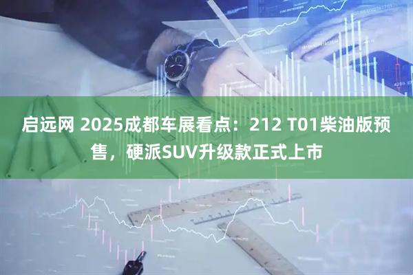 启远网 2025成都车展看点：212 T01柴油版预售，硬派SUV升级款正式上市