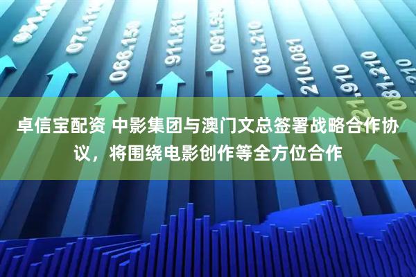 卓信宝配资 中影集团与澳门文总签署战略合作协议，将围绕电影创作等全方位合作