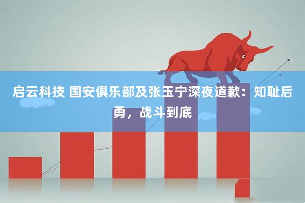 启云科技 国安俱乐部及张玉宁深夜道歉：知耻后勇，战斗到底