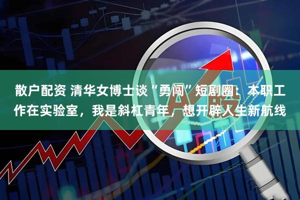 散户配资 清华女博士谈“勇闯”短剧圈：本职工作在实验室，我是斜杠青年，想开辟人生新航线