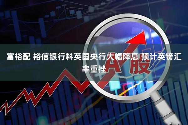 富裕配 裕信银行料英国央行大幅降息 预计英镑汇率重挫