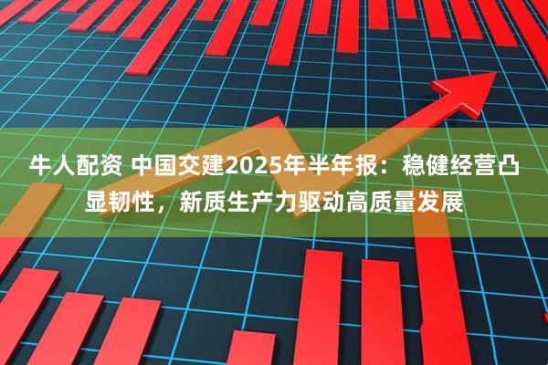 牛人配资 中国交建2025年半年报：稳健经营凸显韧性，新质生产力驱动高质量发展