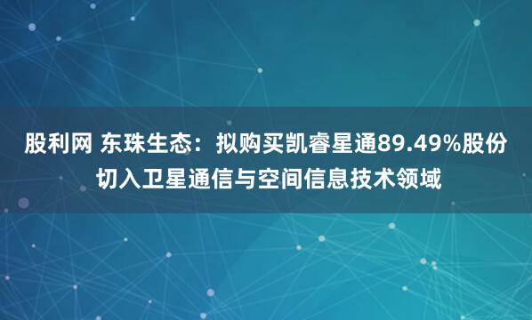 股利网 东珠生态：拟购买凯睿星通89.49%股份 切入卫星通信与空间信息技术领域