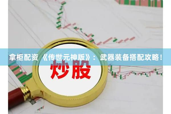拿柜配资 《传世元神版》：武器装备搭配攻略！