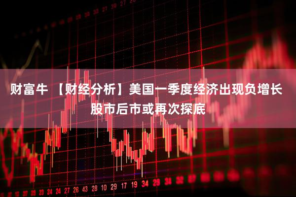 财富牛 【财经分析】美国一季度经济出现负增长 股市后市或再次探底