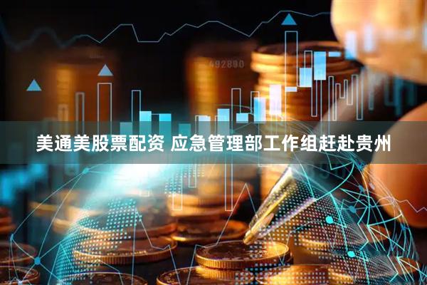 美通美股票配资 应急管理部工作组赶赴贵州