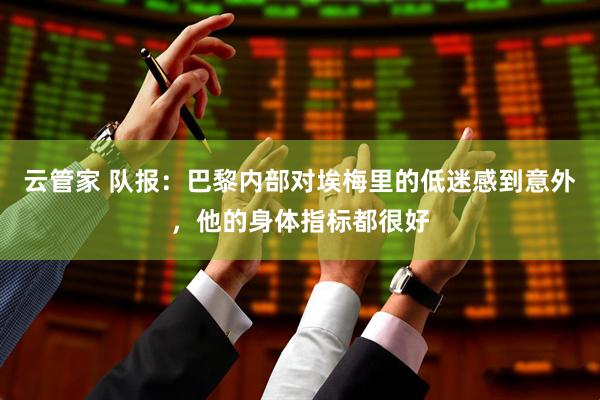 云管家 队报：巴黎内部对埃梅里的低迷感到意外，他的身体指标都很好