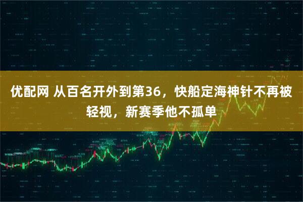 优配网 从百名开外到第36，快船定海神针不再被轻视，新赛季他不孤单