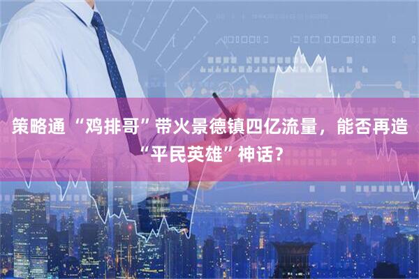 策略通 “鸡排哥”带火景德镇四亿流量，能否再造“平民英雄”神话？