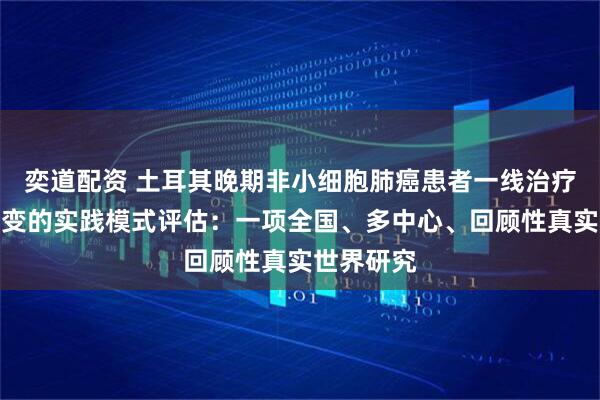 奕道配资 土耳其晚期非小细胞肺癌患者一线治疗中不断演变的实践模式评估:一项全国、多中心、回顾性真实世界研究