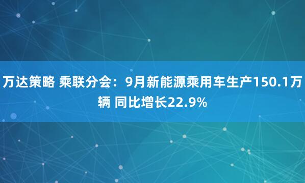万达策略 乘联分会：9月新能源乘用车生产150.1万辆 同比增长22.9%