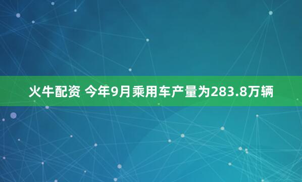 火牛配资 今年9月乘用车产量为283.8万辆