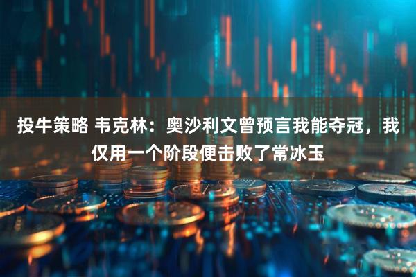 投牛策略 韦克林：奥沙利文曾预言我能夺冠，我仅用一个阶段便击败了常冰玉