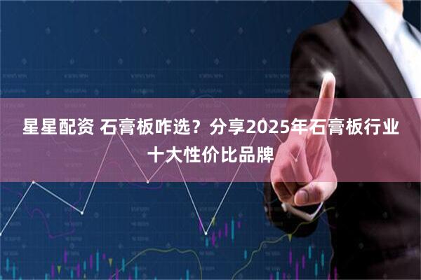 星星配资 石膏板咋选？分享2025年石膏板行业十大性价比品牌