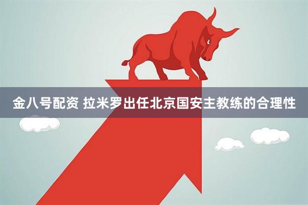 金八号配资 拉米罗出任北京国安主教练的合理性