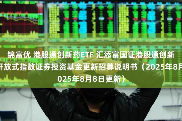 锦富优 港股通创新药ETF 汇添富国证港股通创新药交易型开放式指数证券投资基金更新招募说明书（2025年8月8日更新）
