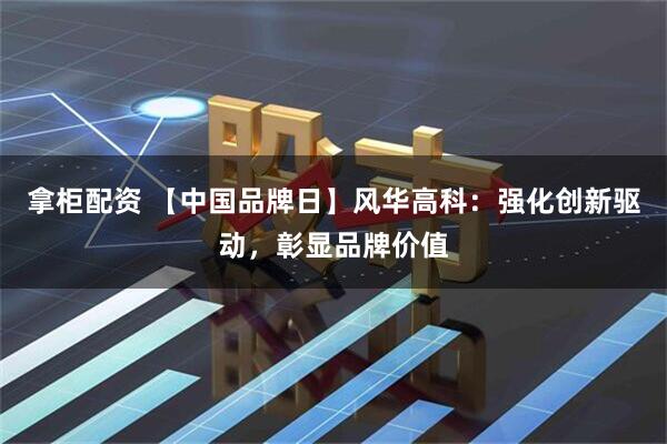 拿柜配资 【中国品牌日】风华高科：强化创新驱动，彰显品牌价值