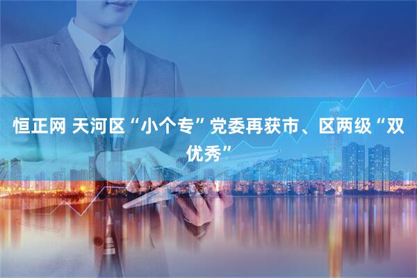 恒正网 天河区“小个专”党委再获市、区两级“双优秀”
