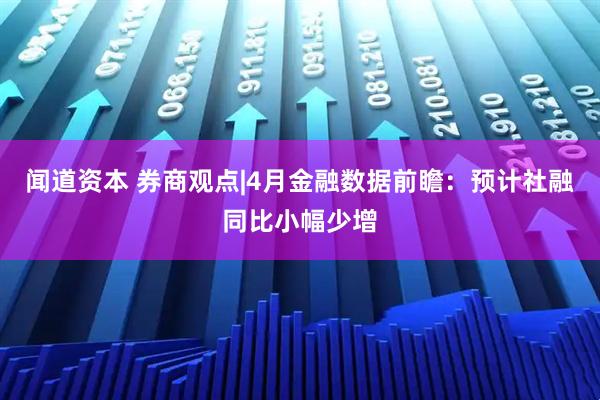 闻道资本 券商观点|4月金融数据前瞻：预计社融同比小幅少增